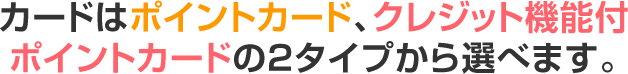 カードをポイントカード、クレジット機能付ポイントカードの２タイプから選べます。